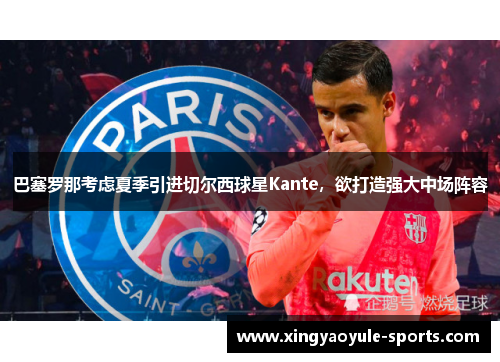 巴塞罗那考虑夏季引进切尔西球星Kante，欲打造强大中场阵容