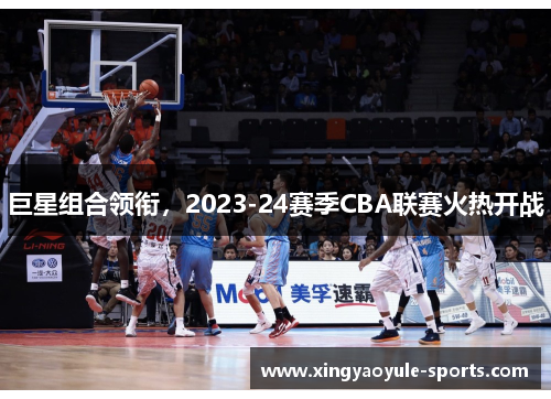 巨星组合领衔，2023-24赛季CBA联赛火热开战