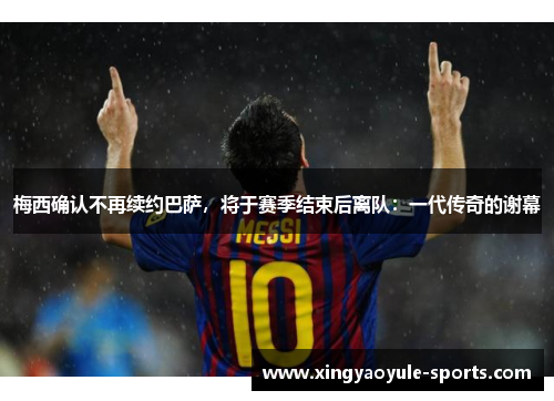 梅西确认不再续约巴萨，将于赛季结束后离队：一代传奇的谢幕