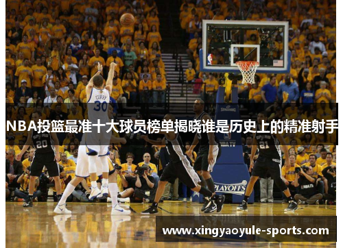 NBA投篮最准十大球员榜单揭晓谁是历史上的精准射手