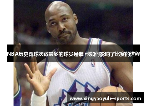 NBA历史罚球次数最多的球员是谁 他如何影响了比赛的进程