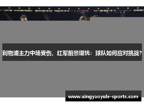 利物浦主力中场受伤，红军前景堪忧：球队如何应对挑战？