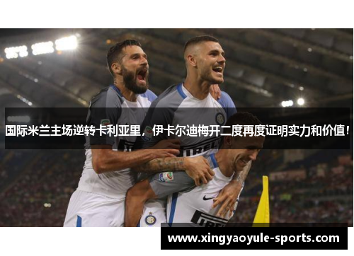 国际米兰主场逆转卡利亚里，伊卡尔迪梅开二度再度证明实力和价值！