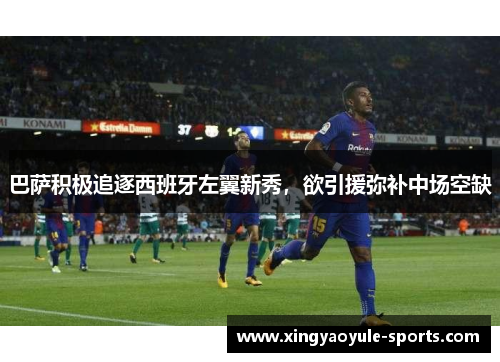 巴萨积极追逐西班牙左翼新秀，欲引援弥补中场空缺