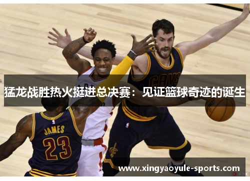 猛龙战胜热火挺进总决赛：见证篮球奇迹的诞生