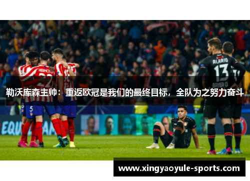 勒沃库森主帅：重返欧冠是我们的最终目标，全队为之努力奋斗