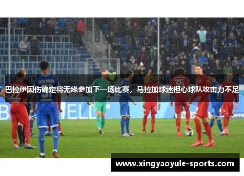 巴拉伊因伤确定将无缘参加下一场比赛，马拉加球迷担心球队攻击力不足