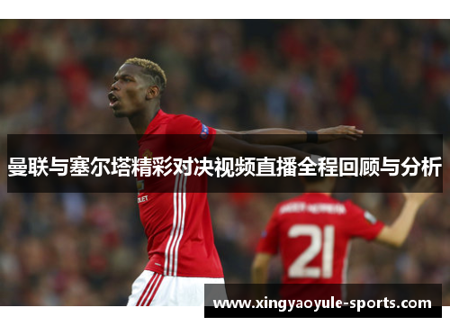 曼联与塞尔塔精彩对决视频直播全程回顾与分析
