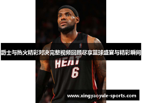 爵士与热火精彩对决完整视频回顾尽享篮球盛宴与精彩瞬间